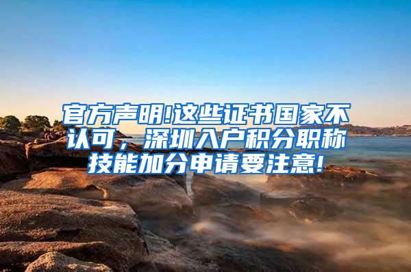 官方声明!这些证书国家不认可，深圳入户积分职称技能加分申请要注意!