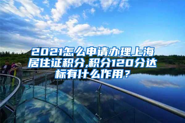 2021怎么申请办理上海居住证积分,积分120分达标有什么作用？