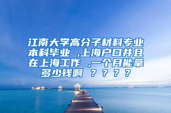 江南大学高分子材料专业本科毕业 ,上海户口并且在上海工作 ,一个月能拿多少钱啊 ？？？？