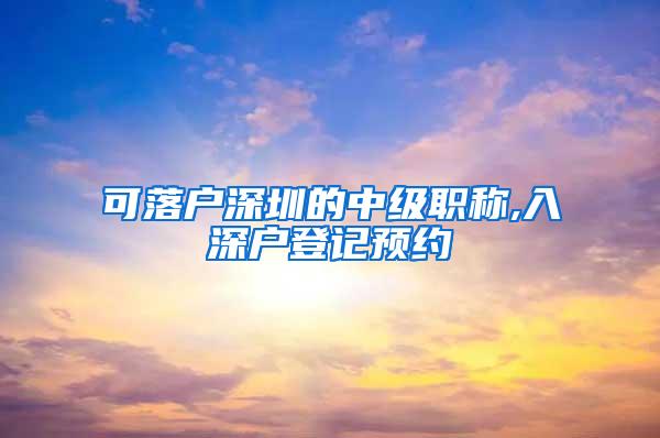 可落户深圳的中级职称,入深户登记预约