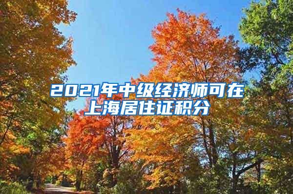 2021年中级经济师可在上海居住证积分