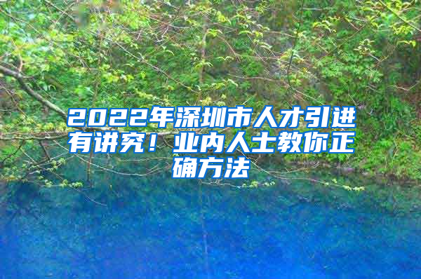 2022年深圳市人才引进有讲究！业内人士教你正确方法