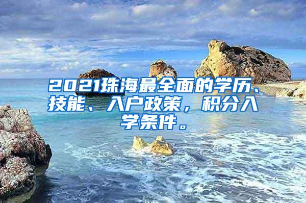 2021珠海最全面的学历、技能、入户政策，积分入学条件。