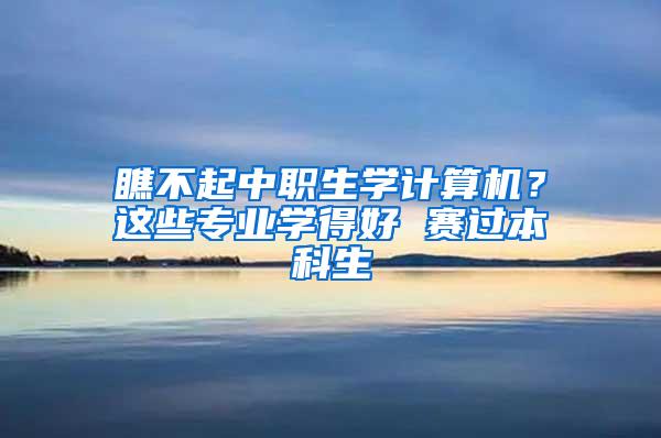 瞧不起中职生学计算机？这些专业学得好 赛过本科生