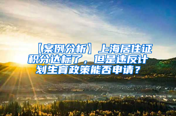 【案例分析】上海居住证积分达标了，但是违反计划生育政策能否申请？