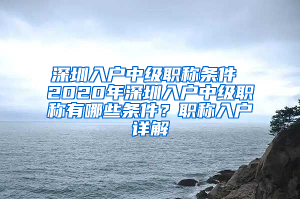 深圳入户中级职称条件 2020年深圳入户中级职称有哪些条件？职称入户详解