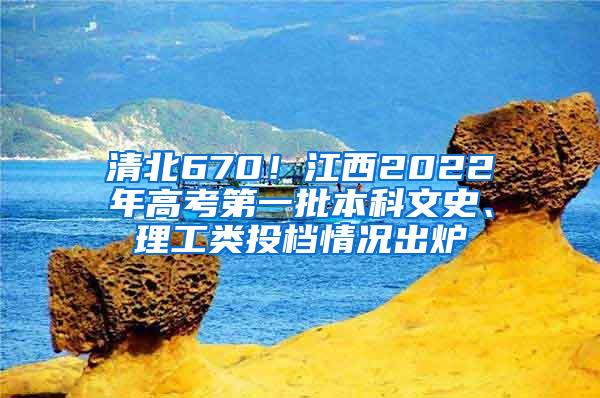 清北670！江西2022年高考第一批本科文史、理工类投档情况出炉