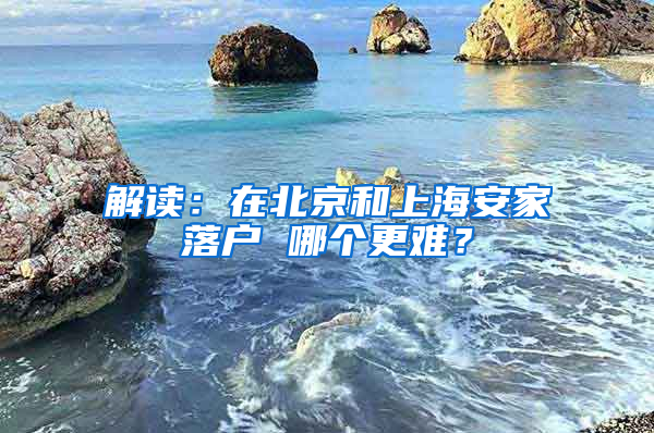 解读：在北京和上海安家落户 哪个更难？