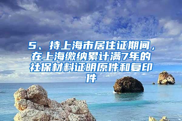 5、持上海市居住证期间，在上海缴纳累计满7年的社保材料证明原件和复印件