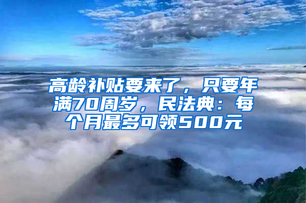 高龄补贴要来了，只要年满70周岁，民法典：每个月最多可领500元