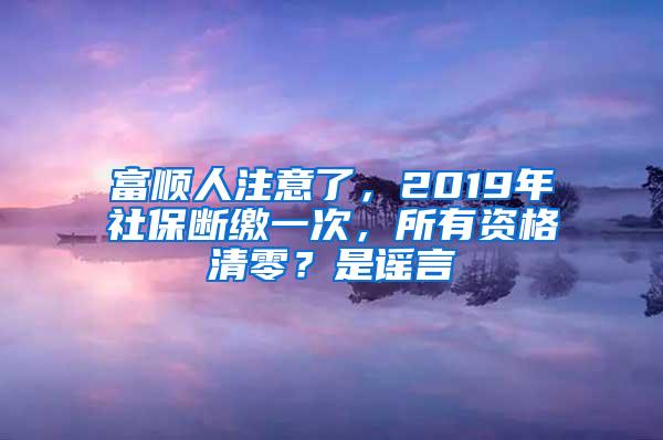 富顺人注意了，2019年社保断缴一次，所有资格清零？是谣言