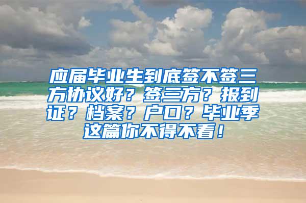 应届毕业生到底签不签三方协议好？签三方？报到证？档案？户口？毕业季这篇你不得不看！