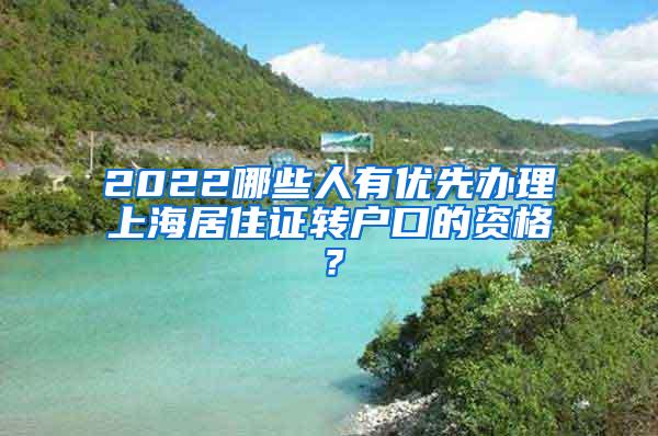 2022哪些人有优先办理上海居住证转户口的资格？