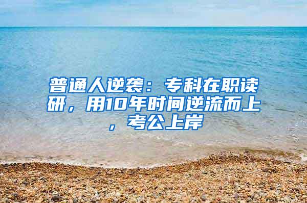 普通人逆袭：专科在职读研，用10年时间逆流而上，考公上岸