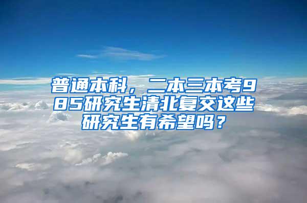 普通本科，二本三本考985研究生清北复交这些研究生有希望吗？