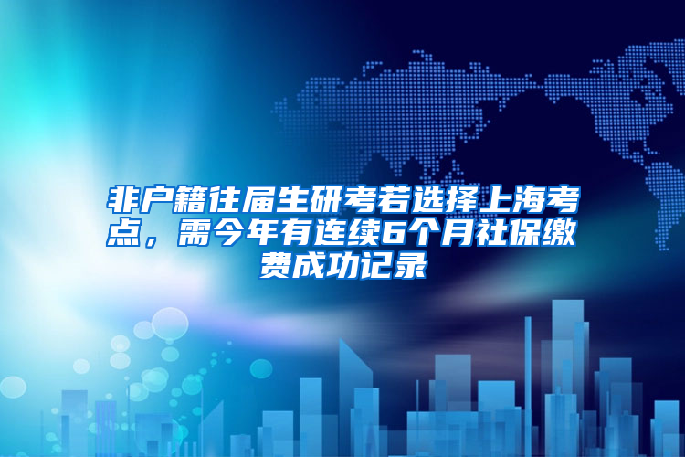 非户籍往届生研考若选择上海考点，需今年有连续6个月社保缴费成功记录