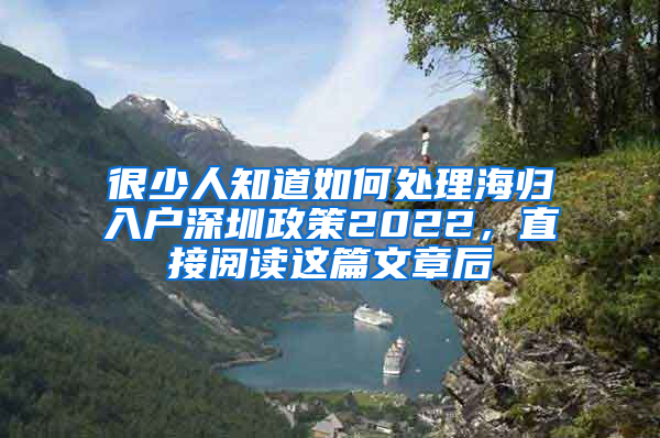 很少人知道如何处理海归入户深圳政策2022，直接阅读这篇文章后