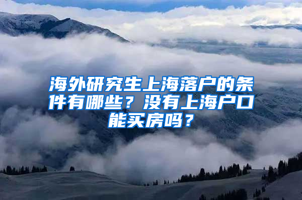 海外研究生上海落户的条件有哪些？没有上海户口能买房吗？