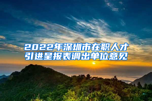 2022年深圳市在职人才引进呈报表调出单位意见