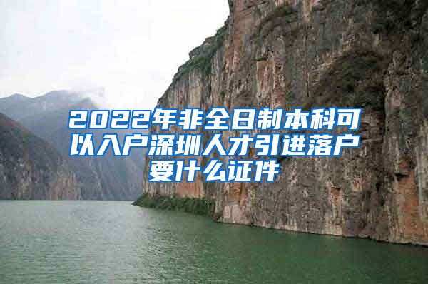 2022年非全日制本科可以入户深圳人才引进落户要什么证件