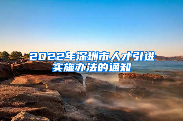 2022年深圳市人才引进实施办法的通知