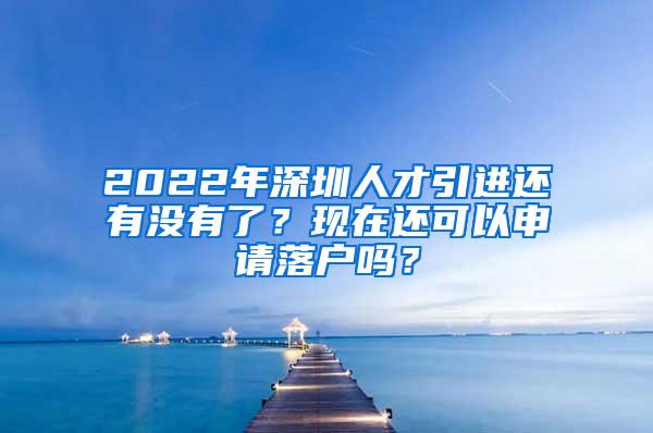 2022年深圳人才引进还有没有了？现在还可以申请落户吗？