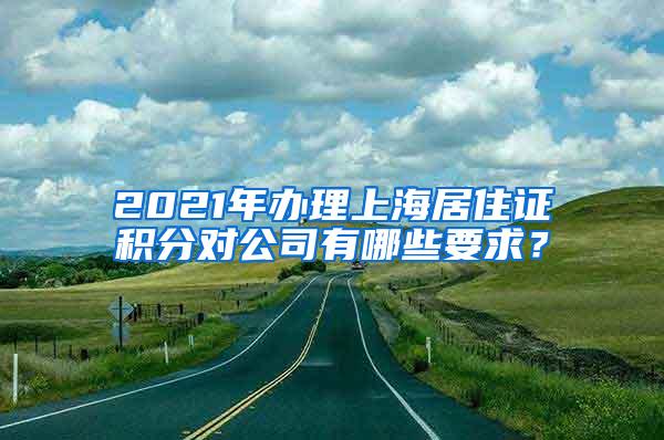 2021年办理上海居住证积分对公司有哪些要求？