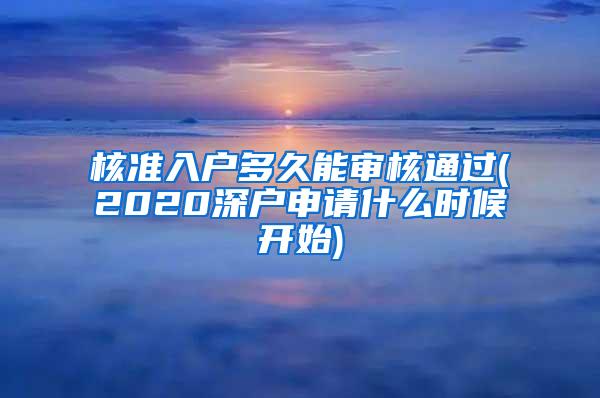 核准入户多久能审核通过(2020深户申请什么时候开始)