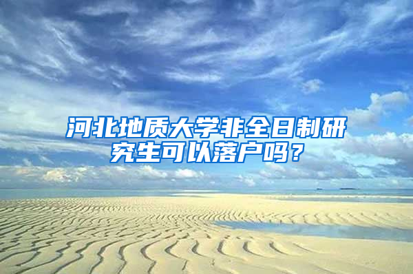 河北地质大学非全日制研究生可以落户吗？