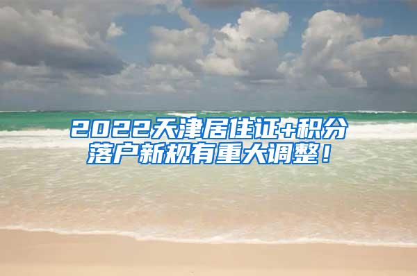 2022天津居住证+积分落户新规有重大调整！