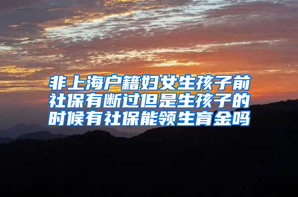 非上海户籍妇女生孩子前社保有断过但是生孩子的时候有社保能领生育金吗