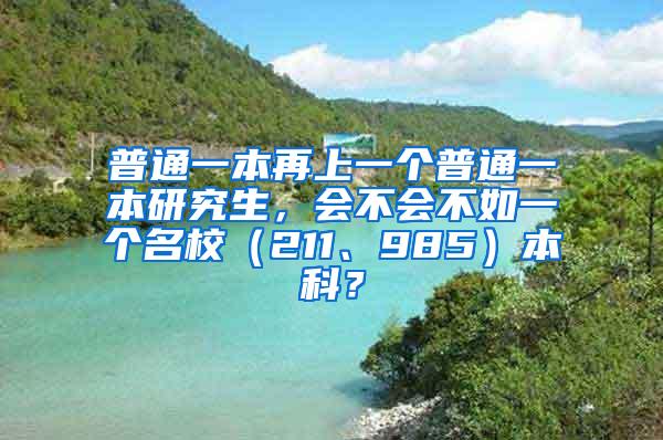 普通一本再上一个普通一本研究生，会不会不如一个名校（211、985）本科？