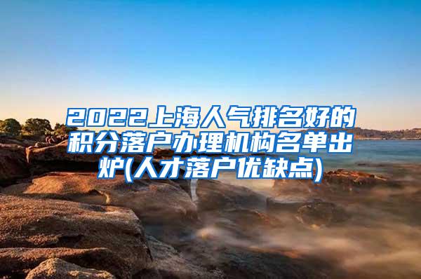 2022上海人气排名好的积分落户办理机构名单出炉(人才落户优缺点)