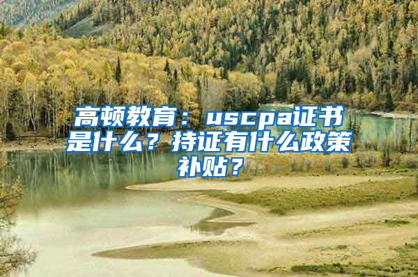 高顿教育：uscpa证书是什么？持证有什么政策补贴？