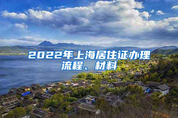 2022年上海居住证办理流程、材料