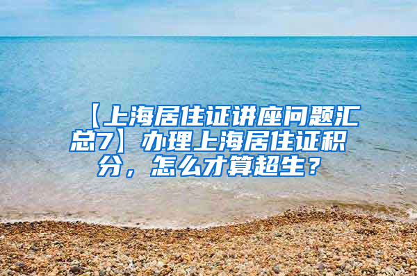 【上海居住证讲座问题汇总7】办理上海居住证积分，怎么才算超生？