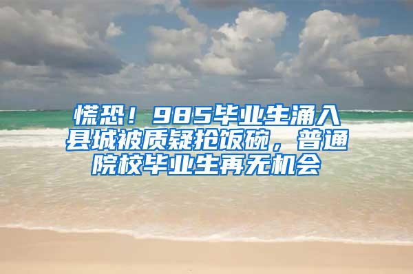 慌恐！985毕业生涌入县城被质疑抢饭碗，普通院校毕业生再无机会