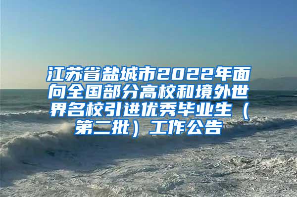 江苏省盐城市2022年面向全国部分高校和境外世界名校引进优秀毕业生（第二批）工作公告