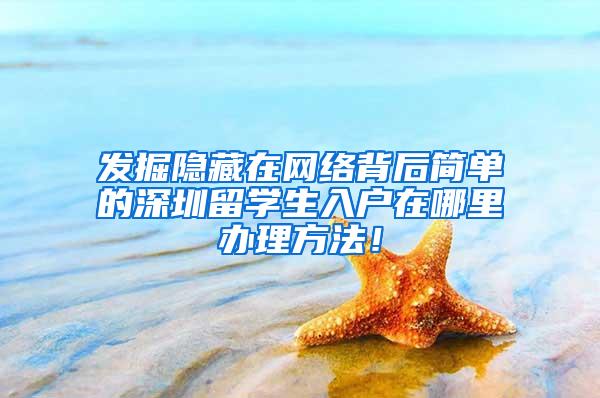 发掘隐藏在网络背后简单的深圳留学生入户在哪里办理方法！