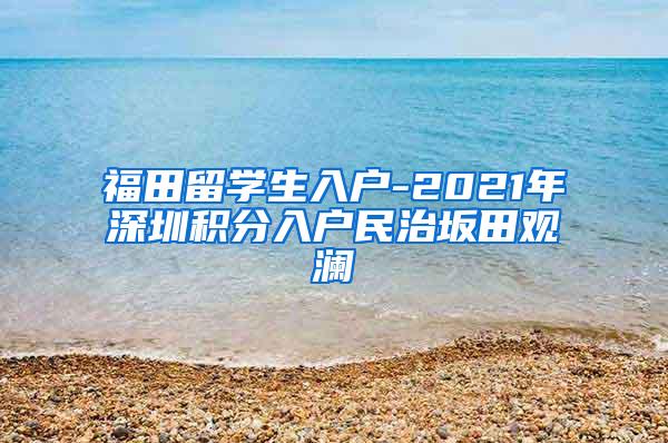 福田留学生入户-2021年深圳积分入户民治坂田观澜