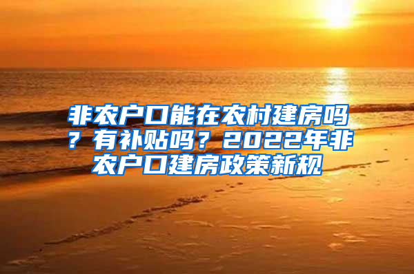 非农户口能在农村建房吗？有补贴吗？2022年非农户口建房政策新规