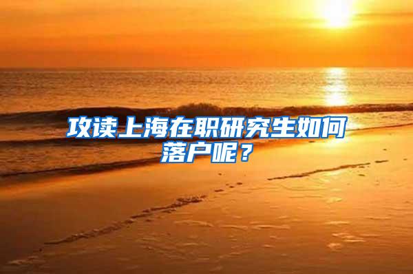 攻读上海在职研究生如何落户呢？