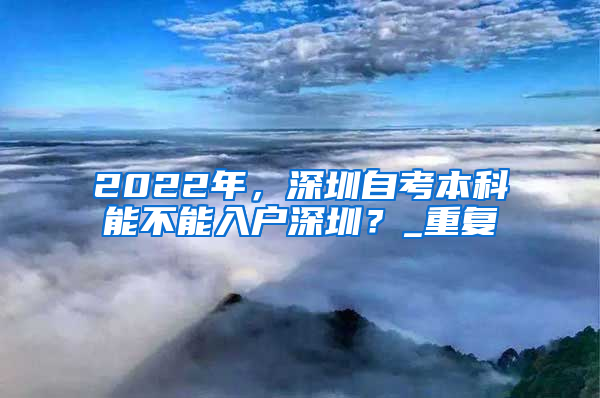 2022年，深圳自考本科能不能入户深圳？_重复