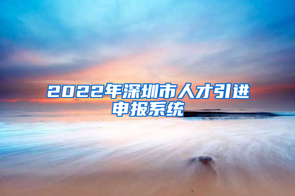 2022年深圳市人才引进申报系统