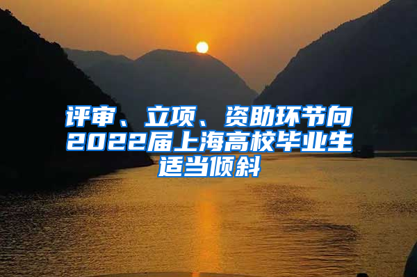 评审、立项、资助环节向2022届上海高校毕业生适当倾斜