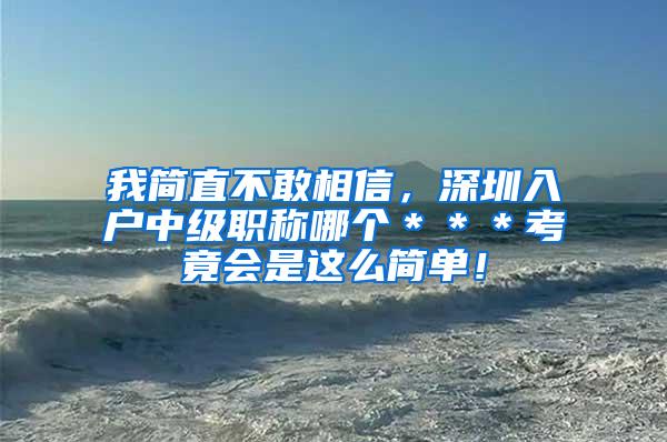 我简直不敢相信，深圳入户中级职称哪个＊＊＊考竟会是这么简单！