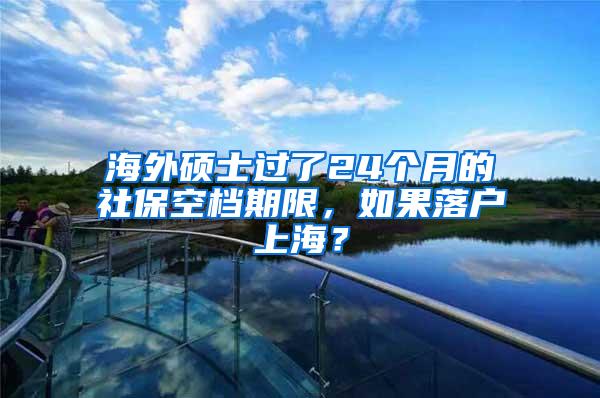 海外硕士过了24个月的社保空档期限，如果落户上海？