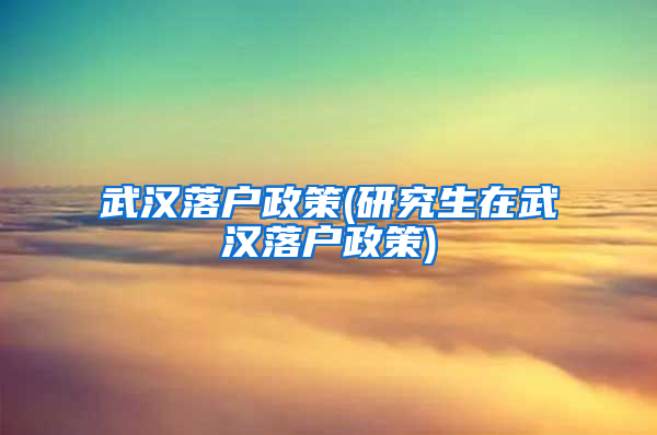 武汉落户政策(研究生在武汉落户政策)