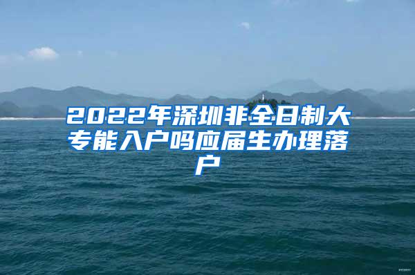 2022年深圳非全日制大专能入户吗应届生办理落户