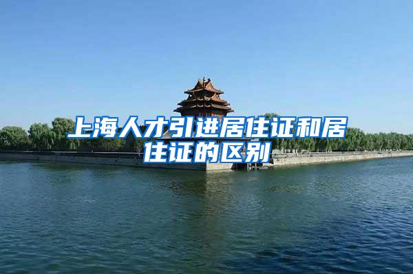 上海人才引进居住证和居住证的区别